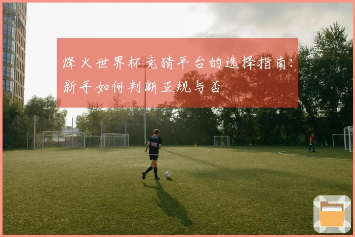 烽火世界杯竞猜平台的选择指南：新手如何判断正规与否