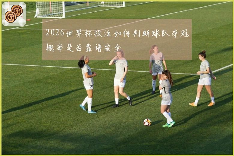 2026世界杯投注如何判断球队夺冠概率是否靠谱安全