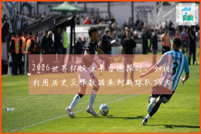 2026世界杯投注平台选择时，如何利用历史交锋数据来判断球队实力？