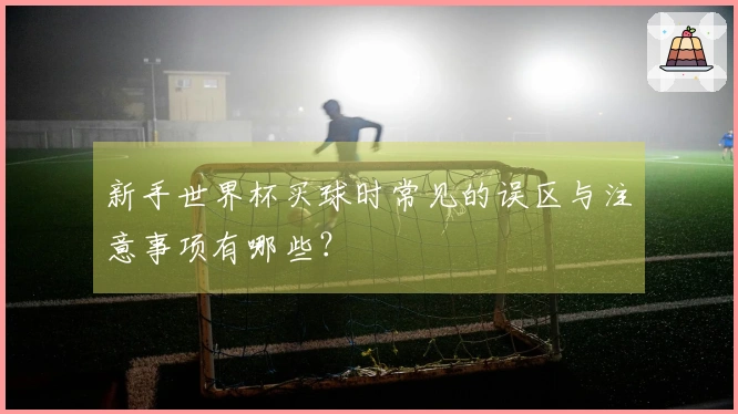 新手世界杯买球时常见的误区与注意事项有哪些？