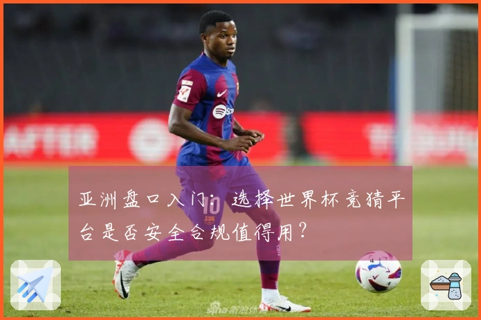 亚洲盘口入门：选择世界杯竞猜平台是否安全合规值得用？